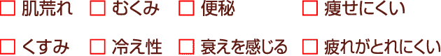 肌荒れ／むくみ／便秘／痩せにくい／くすみ／冷え性／衰えを感じる／疲れが取れにくい