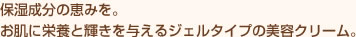 保湿成分の恵みを。お肌に栄養と輝きを与えるジェルタイプの美容クリーム。