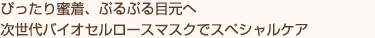 ぴったり蜜着、ぷるぷる目元へ 次世代バイオセルロースマスクでスペシャルケア