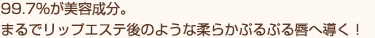 99.7％が美容成分。まるでリップエステ後のような柔らかぷるぷる唇へ導く！